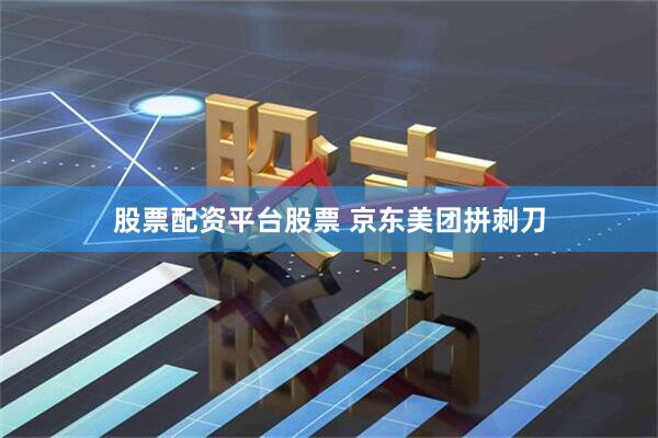 股票配资平台股票 京东美团拼刺刀