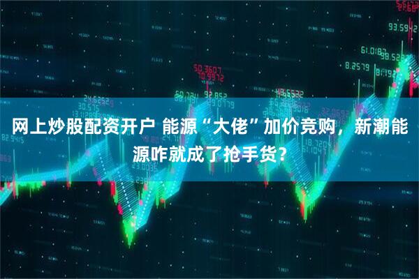 网上炒股配资开户 能源“大佬”加价竞购，新潮能源咋就成了抢手货？