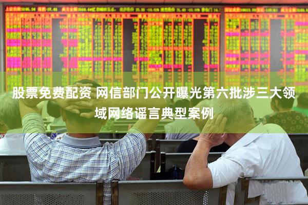 股票免费配资 网信部门公开曝光第六批涉三大领域网络谣言典型案例