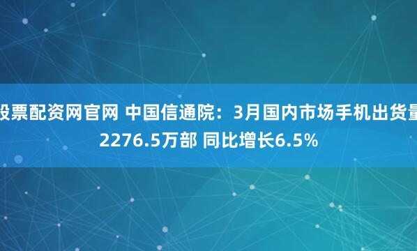 股票配资网官网 中国信通院：3月国内市场手机出货量2276.5万部 同比增长6.5%