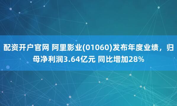 配资开户官网 阿里影业(01060)发布年度业绩，归母净利润3.64亿元 同比增加28%
