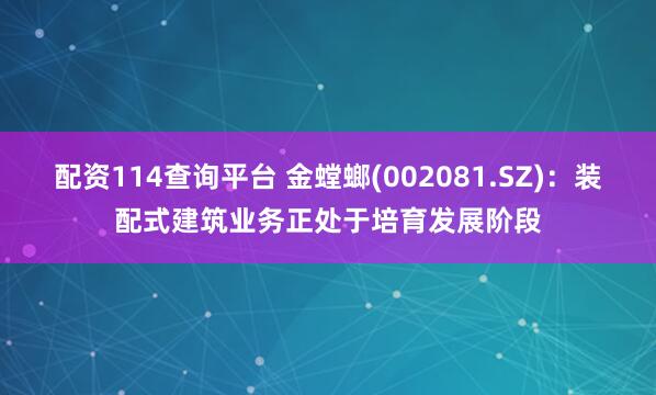 配资114查询平台 金螳螂(002081.SZ)：装配式建筑业务正处于培育发展阶段
