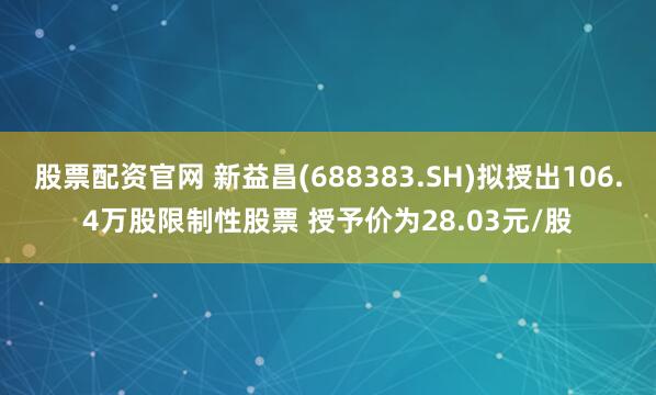 股票配资官网 新益昌(688383.SH)拟授出106.4万股限制性股票 授予价为28.03元/股
