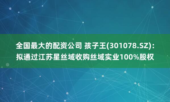 全国最大的配资公司 孩子王(301078.SZ)：拟通过江苏星丝域收购丝域实业100%股权