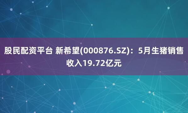 股民配资平台 新希望(000876.SZ)：5月生猪销售收入19.72亿元