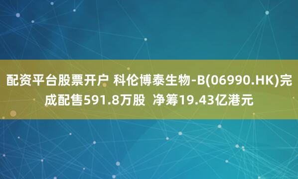 配资平台股票开户 科伦博泰生物-B(06990.HK)完成配售591.8万股  净筹19.43亿港元