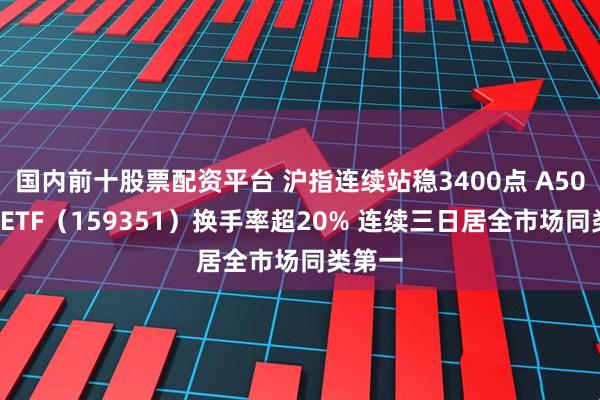 国内前十股票配资平台 沪指连续站稳3400点 A500指数ETF（159351）换手率超20% 连续三日居全市场同类第一