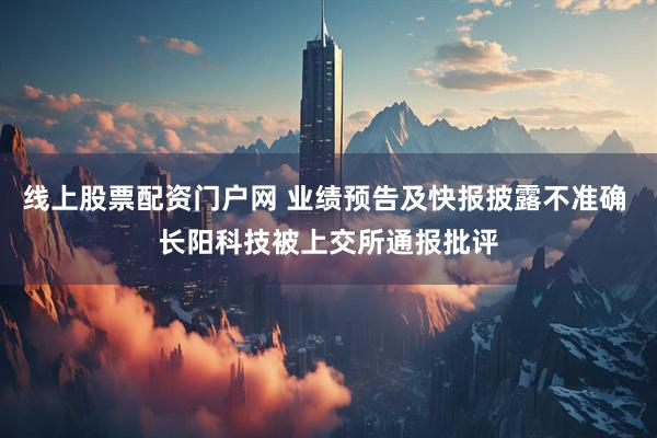 线上股票配资门户网 业绩预告及快报披露不准确 长阳科技被上交所通报批评