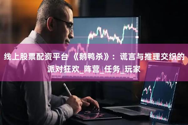 线上股票配资平台 《鹅鸭杀》：谎言与推理交织的派对狂欢_阵营_任务_玩家