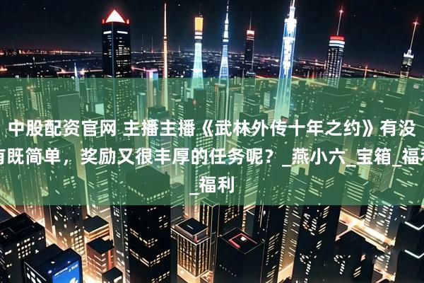 中股配资官网 主播主播《武林外传十年之约》有没有既简单，奖励又很丰厚的任务呢？_燕小六_宝箱_福利