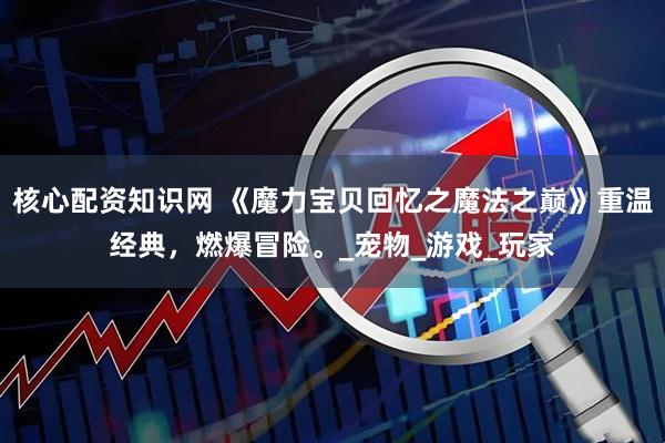 核心配资知识网 《魔力宝贝回忆之魔法之巅》重温经典，燃爆冒险。_宠物_游戏_玩家