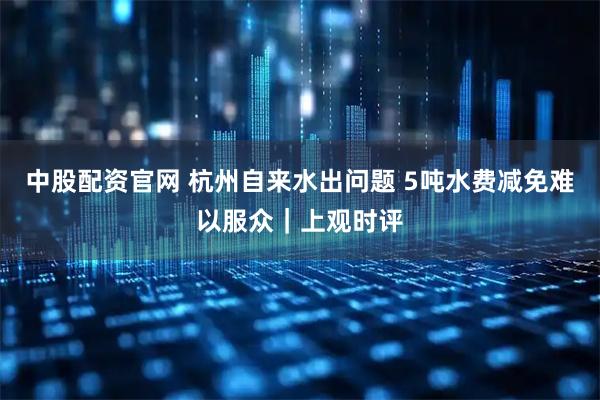 中股配资官网 杭州自来水出问题 5吨水费减免难以服众｜上观时评