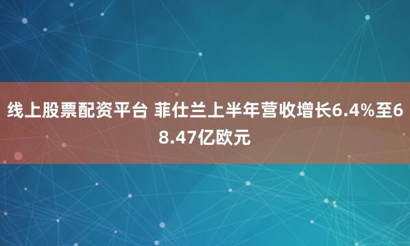 线上股票配资平台 菲仕兰上半年营收增长6.4%至68.47亿欧元
