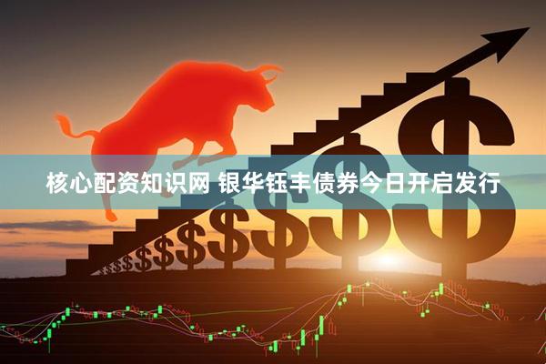 核心配资知识网 银华钰丰债券今日开启发行