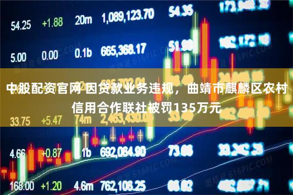 中股配资官网 因贷款业务违规，曲靖市麒麟区农村信用合作联社被罚135万元
