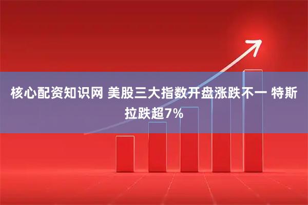 核心配资知识网 美股三大指数开盘涨跌不一 特斯拉跌超7%