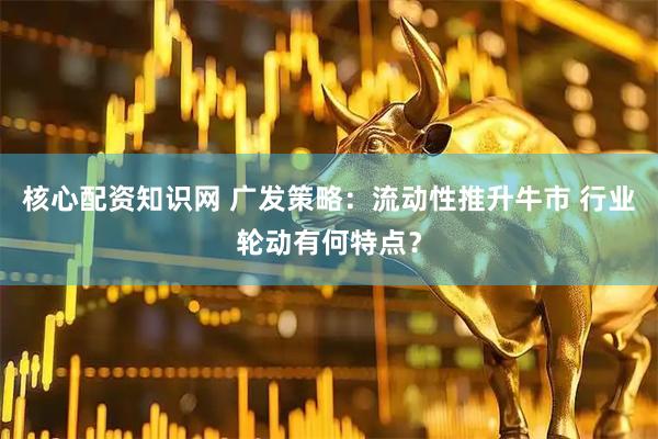 核心配资知识网 广发策略：流动性推升牛市 行业轮动有何特点？