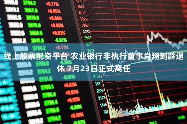 线上股票配资平台 农业银行非执行董事肖翔到龄退休 7月23日正式离任