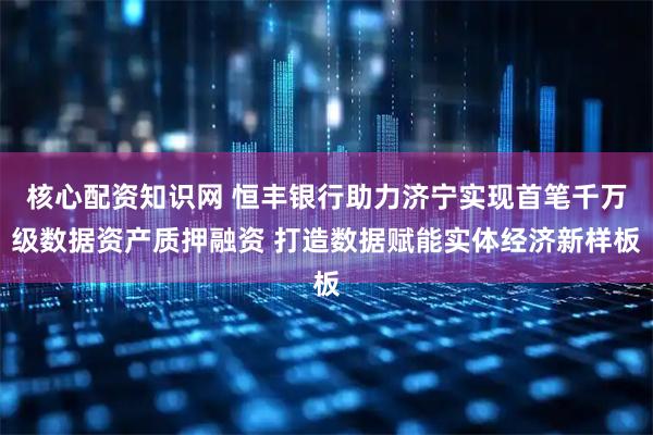 核心配资知识网 恒丰银行助力济宁实现首笔千万级数据资产质押融资 打造数据赋能实体经济新样板