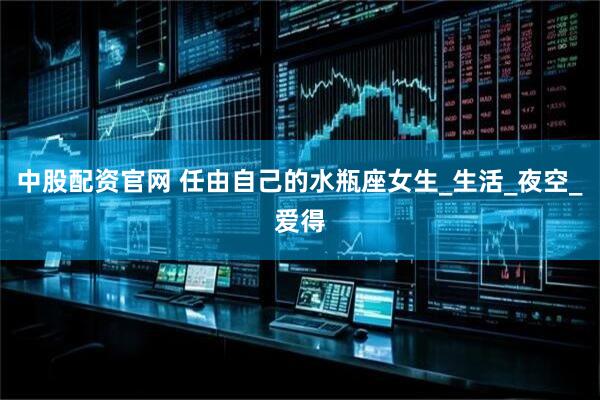 中股配资官网 任由自己的水瓶座女生_生活_夜空_爱得