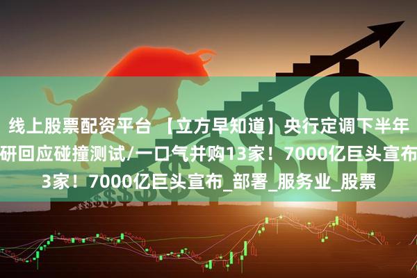 线上股票配资平台 【立方早知道】央行定调下半年工作/理想、中国汽研回应碰撞测试/一口气并购13家！7000亿巨头宣布_部署_服务业_股票