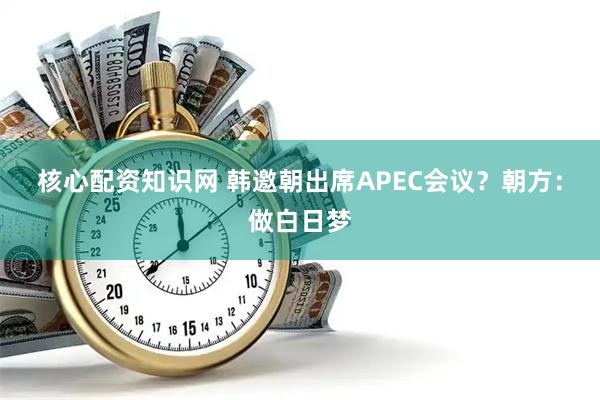 核心配资知识网 韩邀朝出席APEC会议？朝方：做白日梦