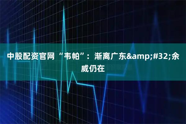 中股配资官网 “韦帕”：渐离广东&#32;余威仍在