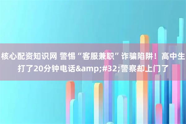 核心配资知识网 警惕“客服兼职”诈骗陷阱！高中生打了20分钟电话&#32;警察却上门了