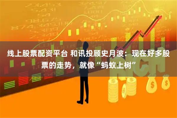 线上股票配资平台 和讯投顾史月波：现在好多股票的走势，就像“蚂蚁上树”