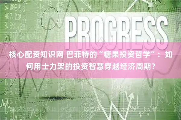 核心配资知识网 巴菲特的“糖果投资哲学”：如何用士力架的投资智慧穿越经济周期？