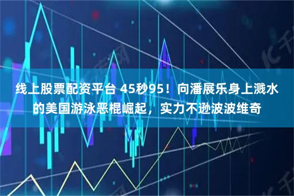 线上股票配资平台 45秒95！向潘展乐身上溅水的美国游泳恶棍崛起，实力不逊波波维奇