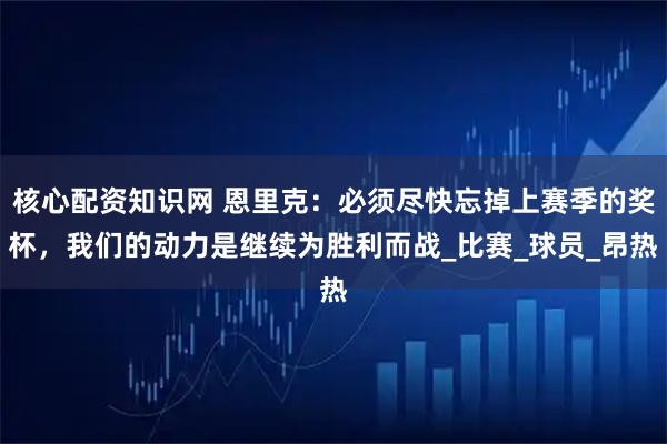 核心配资知识网 恩里克：必须尽快忘掉上赛季的奖杯，我们的动力是继续为胜利而战_比赛_球员_昂热