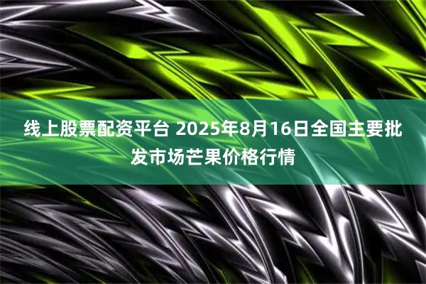 线上股票配资平台 2025年8月16日全国主要批发市场芒果价格行情