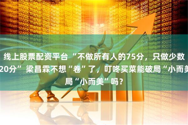 线上股票配资平台 “不做所有人的75分，只做少数人的120分” 梁昌霖不想“卷”了，叮咚买菜能破局“小而美”吗？