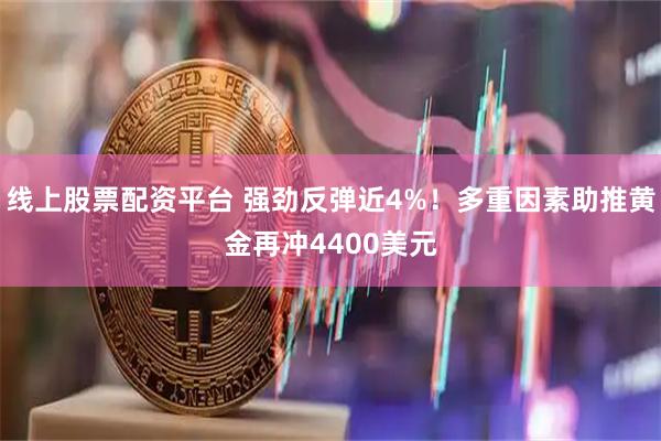 线上股票配资平台 强劲反弹近4%！多重因素助推黄金再冲4400美元