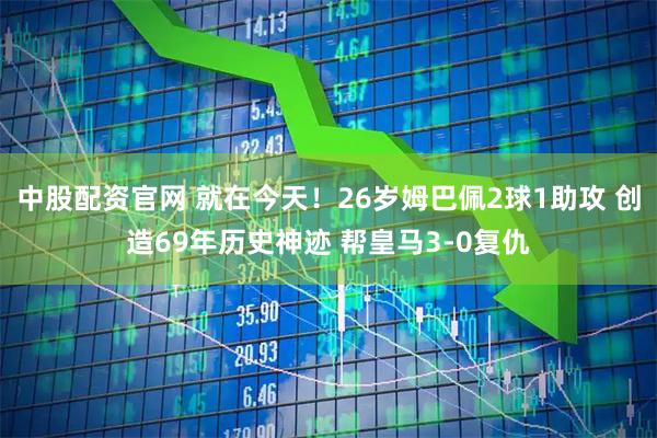 中股配资官网 就在今天！26岁姆巴佩2球1助攻 创造69年历史神迹 帮皇马3-0复仇