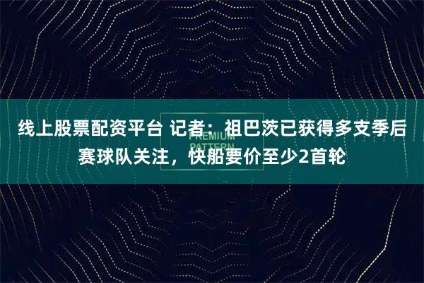 线上股票配资平台 记者：祖巴茨已获得多支季后赛球队关注，快船要价至少2首轮