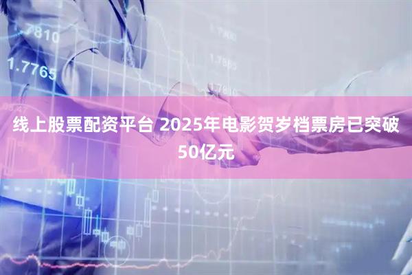 线上股票配资平台 2025年电影贺岁档票房已突破50亿元