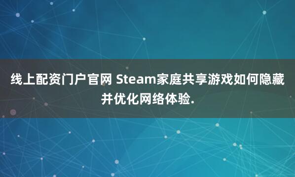 线上配资门户官网 Steam家庭共享游戏如何隐藏并优化网络体验.