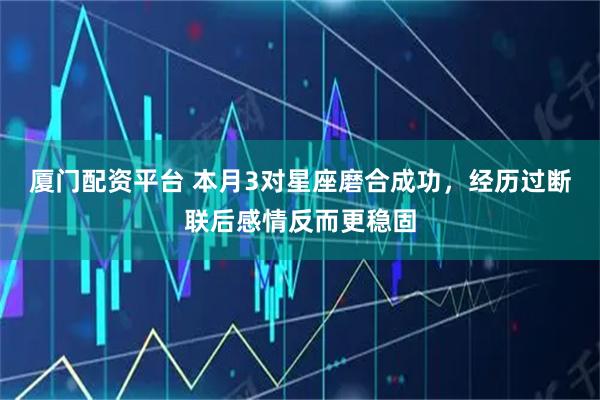 厦门配资平台 本月3对星座磨合成功，经历过断联后感情反而更稳固