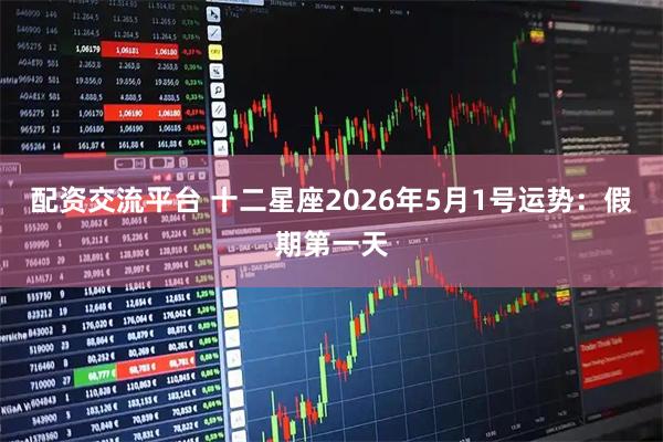 配资交流平台 十二星座2026年5月1号运势：假期第一天