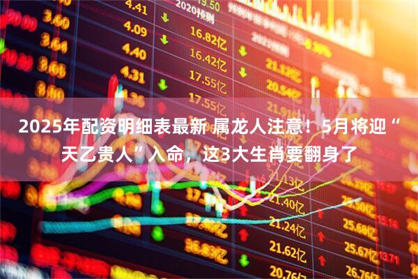 2025年配资明细表最新 属龙人注意！5月将迎“天乙贵人”入命，这3大生肖要翻身了