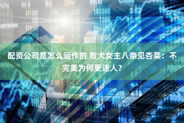 配资公司是怎么运作的 败犬女主八奈见杏菜：不完美为何更迷人？
