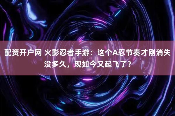 配资开户网 火影忍者手游：这个A忍节奏才刚消失没多久，现如今又起飞了？