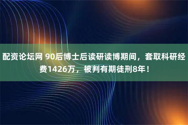配资论坛网 90后博士后读研读博期间，套取科研经费1426万，被判有期徒刑8年！