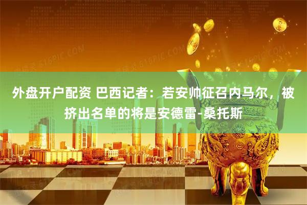 外盘开户配资 巴西记者：若安帅征召内马尔，被挤出名单的将是安德雷-桑托斯