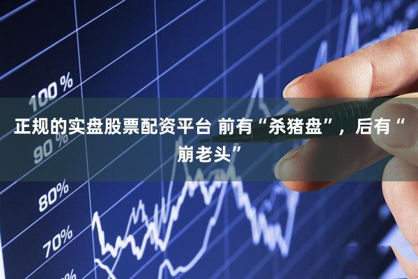 正规的实盘股票配资平台 前有“杀猪盘”，后有“崩老头”