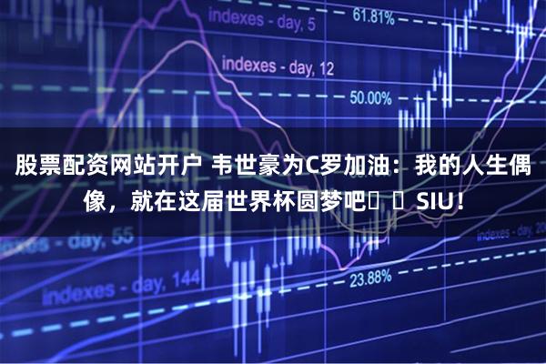 股票配资网站开户 韦世豪为C罗加油：我的人生偶像，就在这届世界杯圆梦吧❤️SIU！