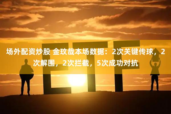 场外配资炒股 金玟哉本场数据：2次关键传球，2次解围，2次拦截，5次成功对抗
