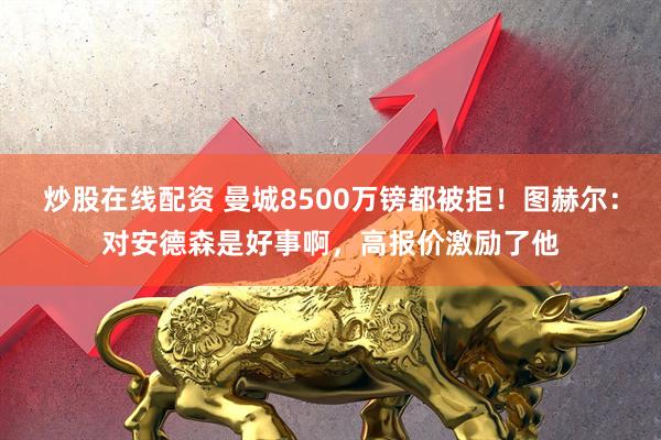 炒股在线配资 曼城8500万镑都被拒！图赫尔：对安德森是好事啊，高报价激励了他